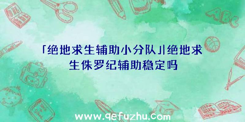 「绝地求生辅助小分队」|绝地求生侏罗纪辅助稳定吗